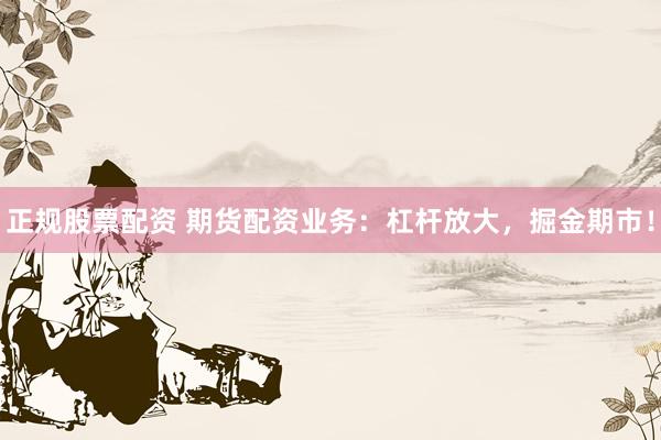 正规股票配资 期货配资业务：杠杆放大，掘金期市！