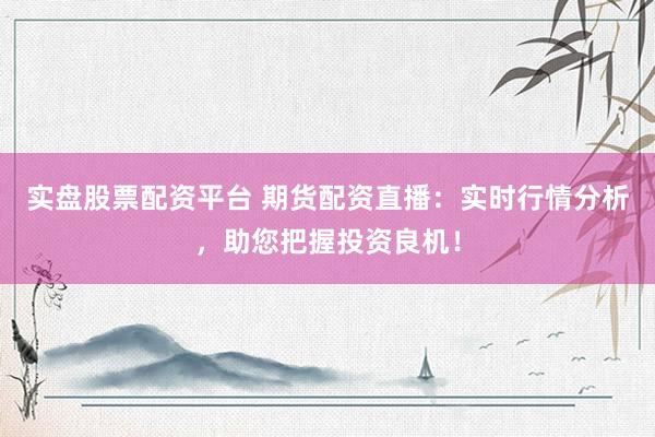 实盘股票配资平台 期货配资直播：实时行情分析，助您把握投资良机！