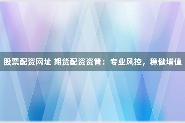 股票配资网址 期货配资资管：专业风控，稳健增值