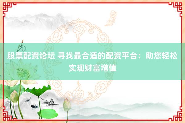 股票配资论坛 寻找最合适的配资平台：助您轻松实现财富增值