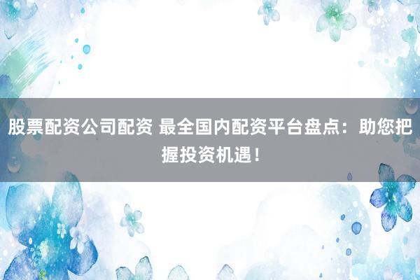 股票配资公司配资 最全国内配资平台盘点：助您把握投资机遇！