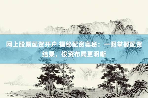 网上股票配资开户 揭秘配资奥秘：一图掌握配资结果，投资布局更明晰
