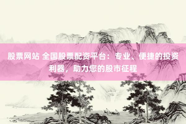 股票网站 全国股票配资平台：专业、便捷的投资利器，助力您的股市征程