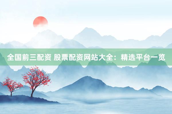 全国前三配资 股票配资网站大全：精选平台一览