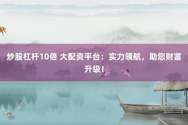 炒股杠杆10倍 大配资平台：实力领航，助您财富升级！