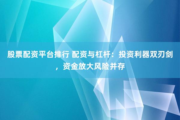 股票配资平台排行 配资与杠杆：投资利器双刃剑，资金放大风险并存