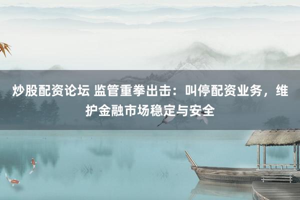 炒股配资论坛 监管重拳出击：叫停配资业务，维护金融市场稳定与安全
