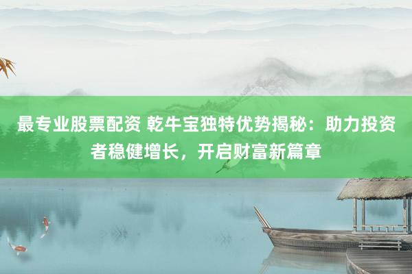 最专业股票配资 乾牛宝独特优势揭秘:助力投资者稳健增长,开启财富新篇章