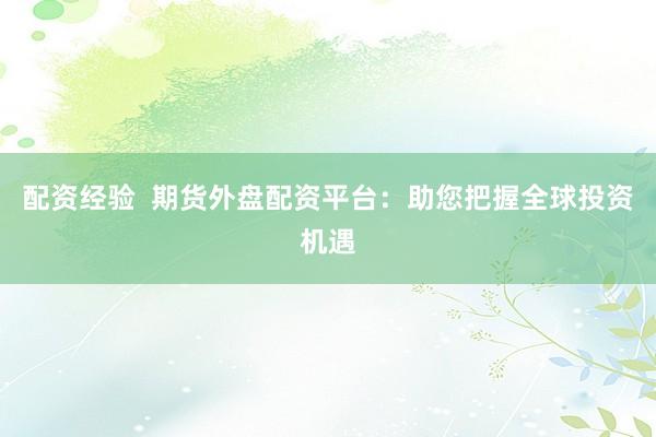 配资经验 期货外盘配资平台:助您把握全球投资机遇