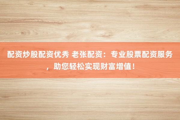 配资炒股配资优秀 老张配资:专业股票配资服务,助您轻松实现财富增值!