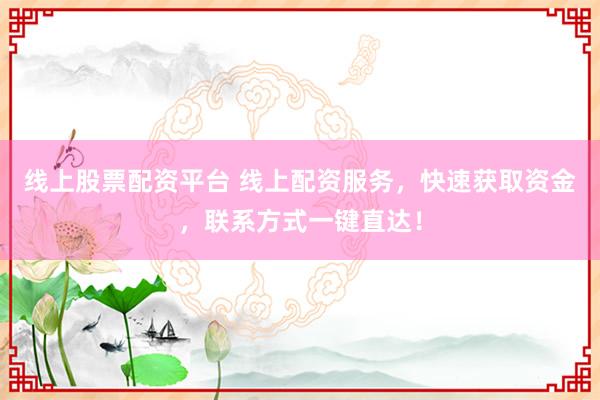 线上股票配资平台 线上配资服务，快速获取资金，联系方式一键直达！