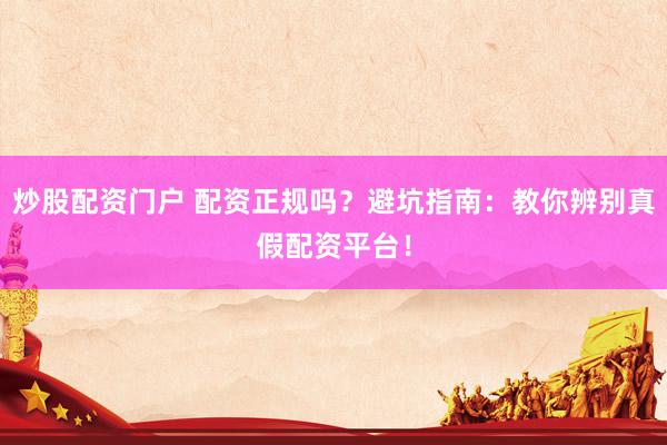 炒股配资门户 配资正规吗?避坑指南:教你辨别真假配资平台!