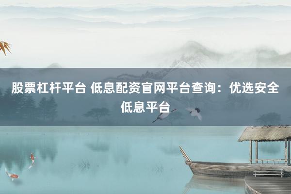 股票杠杆平台 低息配资官网平台查询：优选安全低息平台