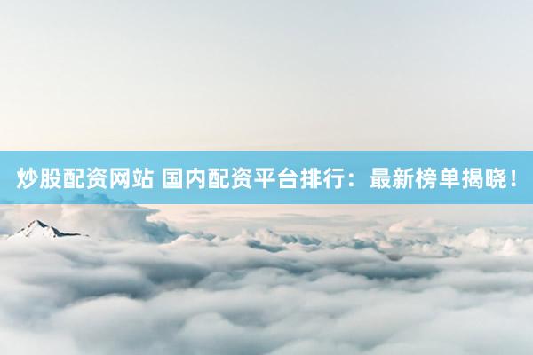 炒股配资网站 国内配资平台排行：最新榜单揭晓！