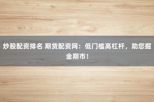 炒股配资排名 期货配资网:低门槛高杠杆,助您掘金期市!
