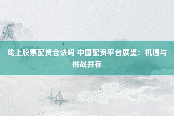 线上股票配资合法吗 中国配资平台展望：机遇与挑战并存