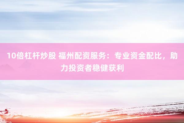 10倍杠杆炒股 福州配资服务:专业资金配比,助力投资者稳健获利