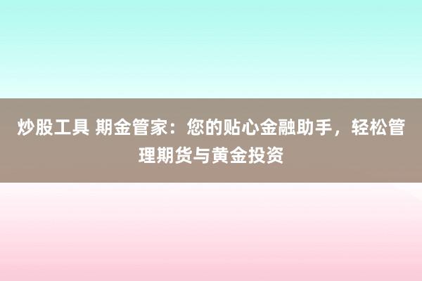 炒股工具 期金管家:您的贴心金融助手,轻松管理期货与黄金投资