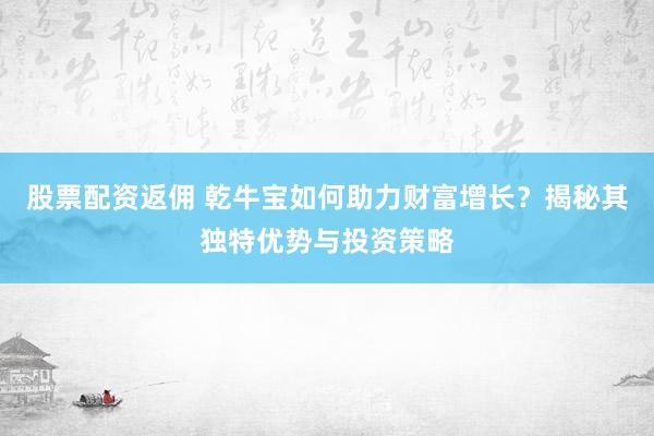 股票配资返佣 乾牛宝如何助力财富增长？揭秘其独特优势与投资策略