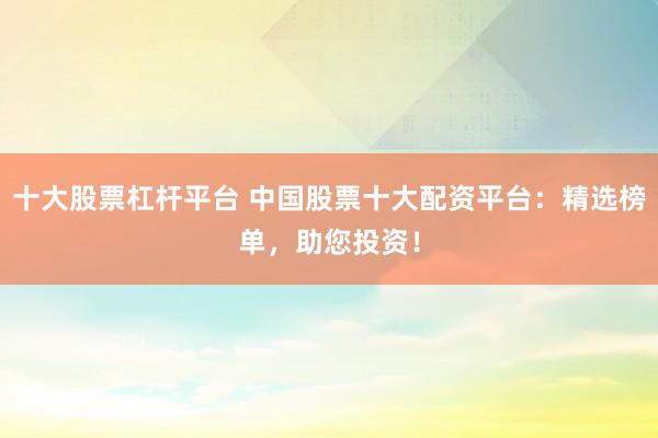 十大股票杠杆平台 中国股票十大配资平台:精选榜单,助您投资!