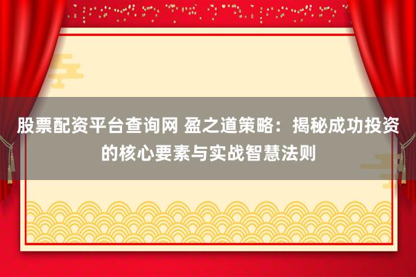 股票配资平台查询网 盈之道策略:揭秘成功投资的核心要素与实战智慧法则