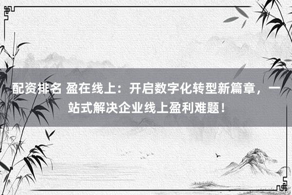 配资排名 盈在线上:开启数字化转型新篇章,一站式解决企业线上盈利难题!