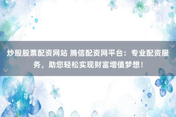 炒股股票配资网站 腾信配资网平台:专业配资服务,助您轻松实现财富增值梦想!