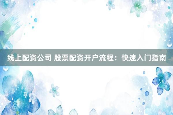 线上配资公司 股票配资开户流程:快速入门指南