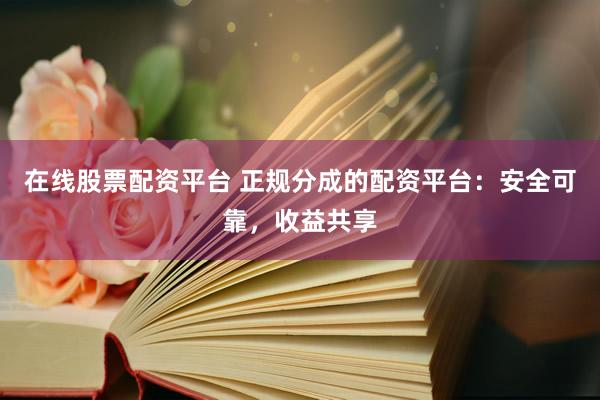 在线股票配资平台 正规分成的配资平台:安全可靠,收益共享