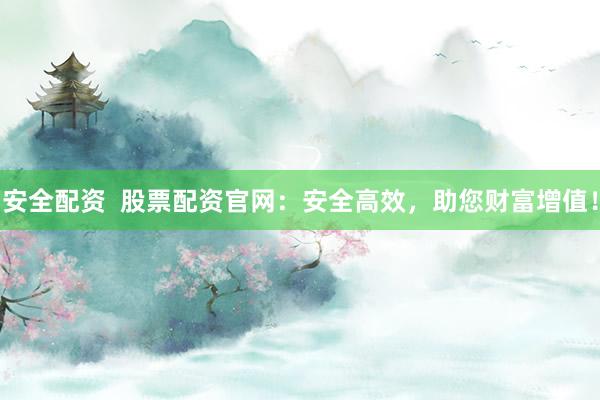 安全配资 股票配资官网:安全高效,助您财富增值!