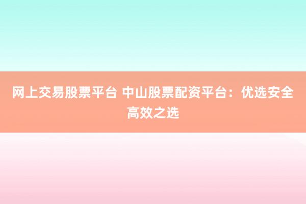 网上交易股票平台 中山股票配资平台：优选安全高效之选