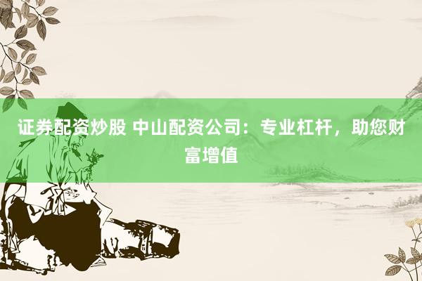 证券配资炒股 中山配资公司：专业杠杆，助您财富增值