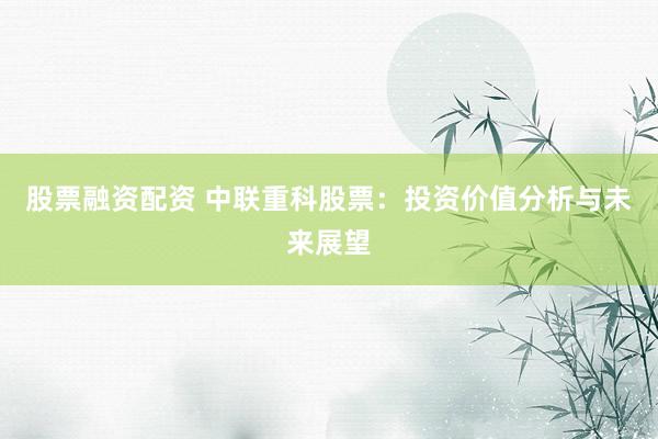 股票融资配资 中联重科股票：投资价值分析与未来展望