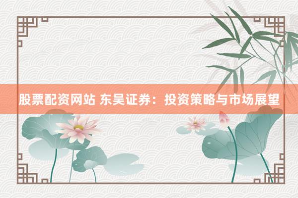 股票配资网站 东吴证券:投资策略与市场展望