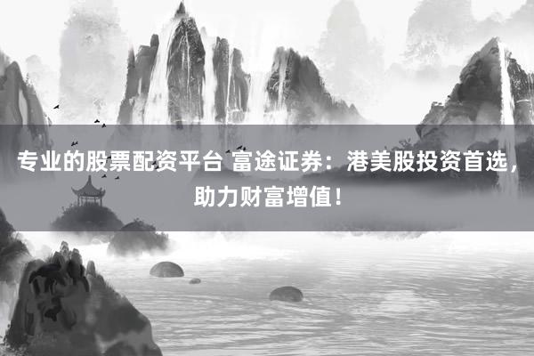 专业的股票配资平台 富途证券：港美股投资首选，助力财富增值！