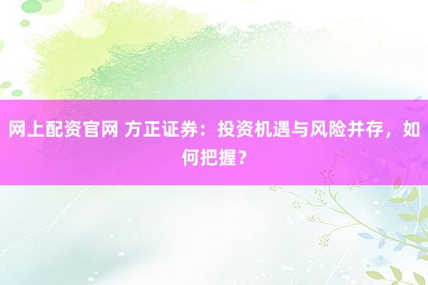 网上配资官网 方正证券：投资机遇与风险并存，如何把握？