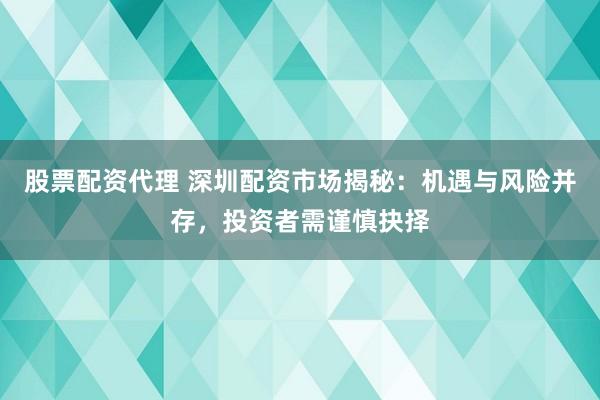 股票配资代理 深圳配资市场揭秘：机遇与风险并存，投资者需谨慎抉择