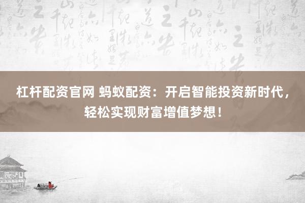 杠杆配资官网 蚂蚁配资：开启智能投资新时代，轻松实现财富增值梦想！