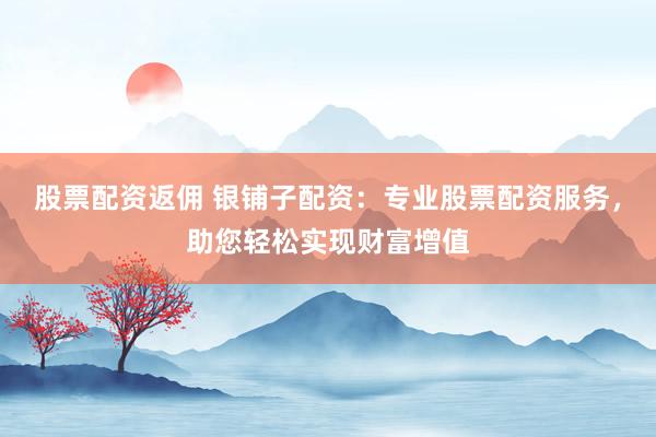 股票配资返佣 银铺子配资：专业股票配资服务，助您轻松实现财富增值