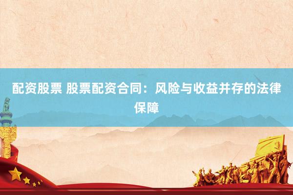 配资股票 股票配资合同：风险与收益并存的法律保障