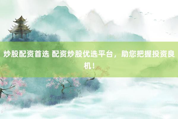 炒股配资首选 配资炒股优选平台，助您把握投资良机！