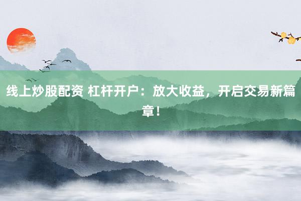 线上炒股配资 杠杆开户：放大收益，开启交易新篇章！