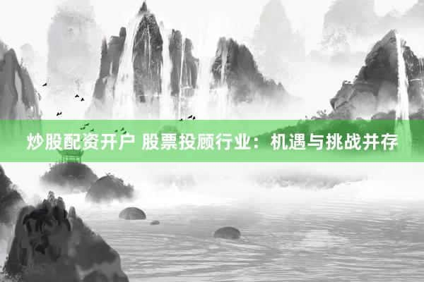 炒股配资开户 股票投顾行业：机遇与挑战并存