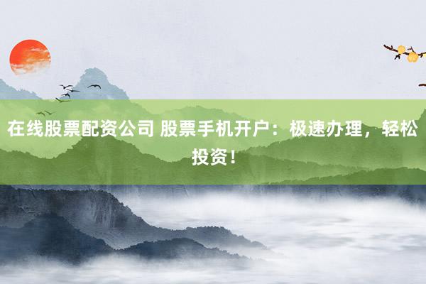 在线股票配资公司 股票手机开户：极速办理，轻松投资！
