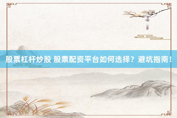 股票杠杆炒股 股票配资平台如何选择？避坑指南！