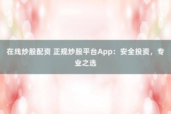 在线炒股配资 正规炒股平台App：安全投资，专业之选