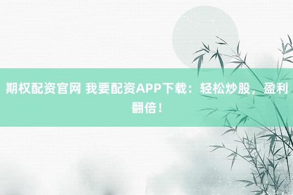 期权配资官网 我要配资APP下载：轻松炒股，盈利翻倍！