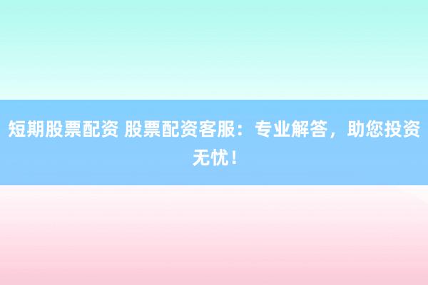 短期股票配资 股票配资客服：专业解答，助您投资无忧！