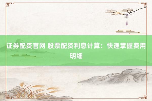 证券配资官网 股票配资利息计算:快速掌握费用明细