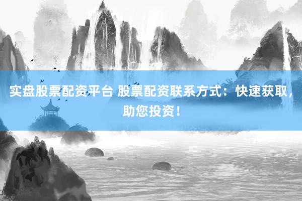 实盘股票配资平台 股票配资联系方式：快速获取，助您投资！